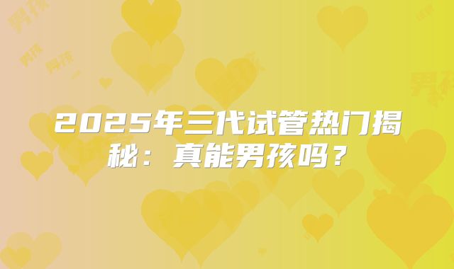 2025年三代试管热门揭秘:真能男孩吗?