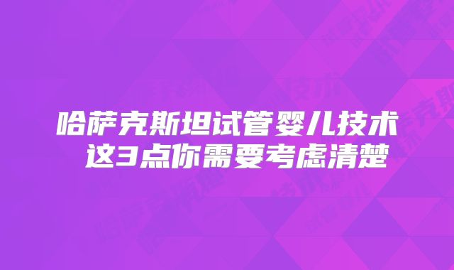 哈萨克斯坦试管婴儿技术 这3点你需要考虑清楚