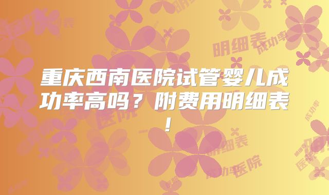 重庆西南医院试管婴儿成功率高吗？附费用明细表！
