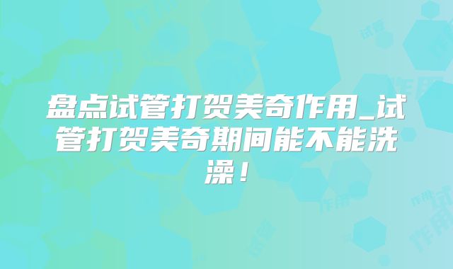 盘点试管打贺美奇作用_试管打贺美奇期间能不能洗澡！