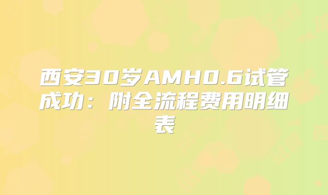 西安30岁AMH0.6试管成功：附全流程费用明细表