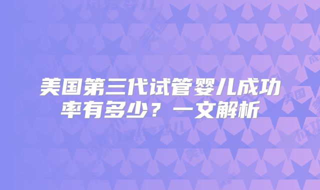 美国第三代试管婴儿成功率有多少？一文解析