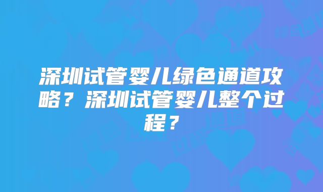 深圳试管婴儿绿色通道攻略?深圳试管婴儿整个过程?