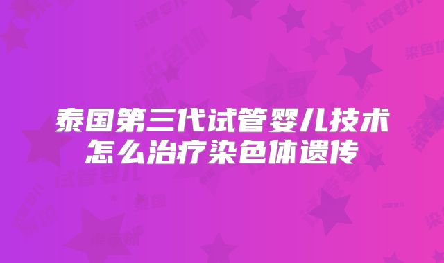 泰国第三代试管婴儿技术怎么治疗染色体遗传