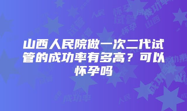 山西人民院做一次二代试管的成功率有多高？可以怀孕吗