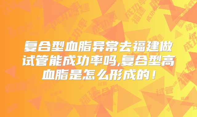 复合型血脂异常去福建做试管能成功率吗,复合型高血脂是怎么形成的!