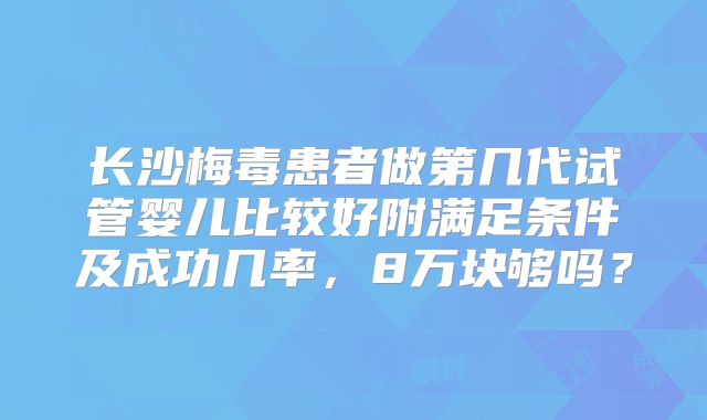 长沙梅毒患者做第几代试管婴儿比较好附满足条件及成功几率，8万块够吗？