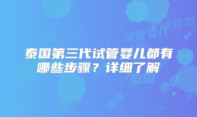 泰国第三代试管婴儿都有哪些步骤?详细了解