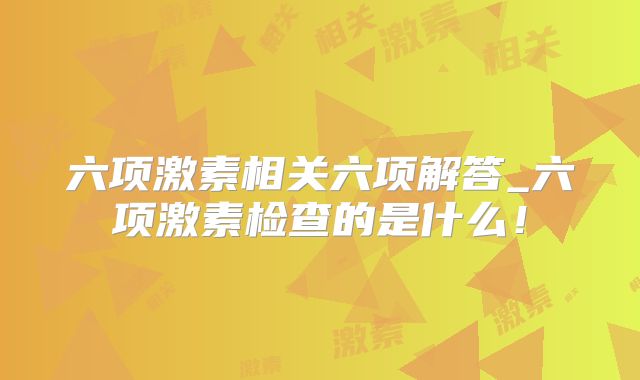 六项激素相关六项解答_六项激素检查的是什么！
