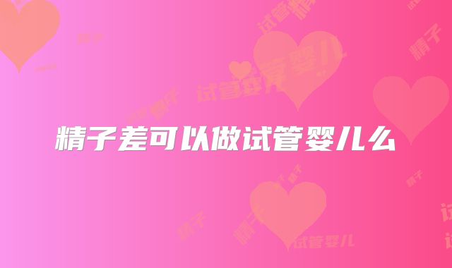 精子差可以做试管婴儿么