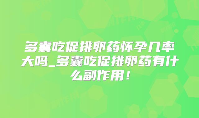 多囊吃促排卵药怀孕几率大吗_多囊吃促排卵药有什么副作用!