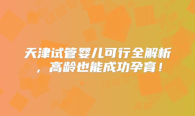 天津试管婴儿可行全解析，高龄也能成功孕育！