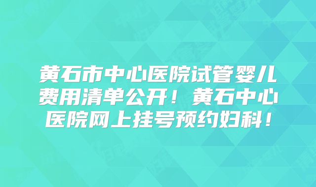 黄石市中心医院试管婴儿费用清单公开！黄石中心医院网上挂号预约妇科！