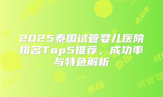 2025泰国试管婴儿医院排名Top5推荐,成功率与特色解析