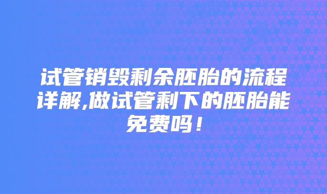 试管销毁剩余胚胎的流程详解,做试管剩下的胚胎能免费吗！