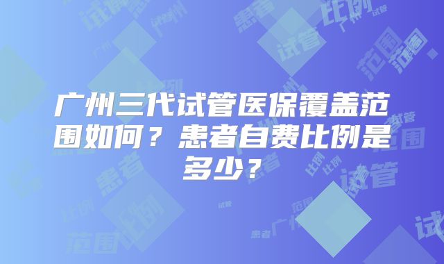广州三代试管医保覆盖范围如何？患者自费比例是多少？