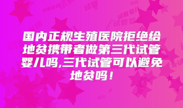 国内正规生殖医院拒绝给地贫携带者做第三代试管婴儿吗,三代试管可以避免地贫吗!