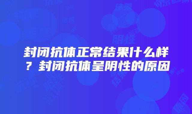 封闭抗体正常结果什么样？封闭抗体呈阴性的原因