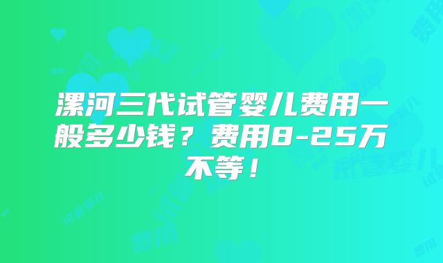 漯河三代试管婴儿费用一般多少钱？费用8-25万不等！