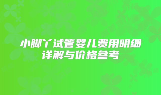 小脚丫试管婴儿费用明细详解与价格参考