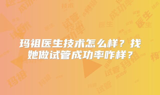 玛祖医生技术怎么样？找她做试管成功率咋样？
