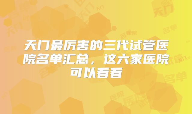 天门最厉害的三代试管医院名单汇总，这六家医院可以看看