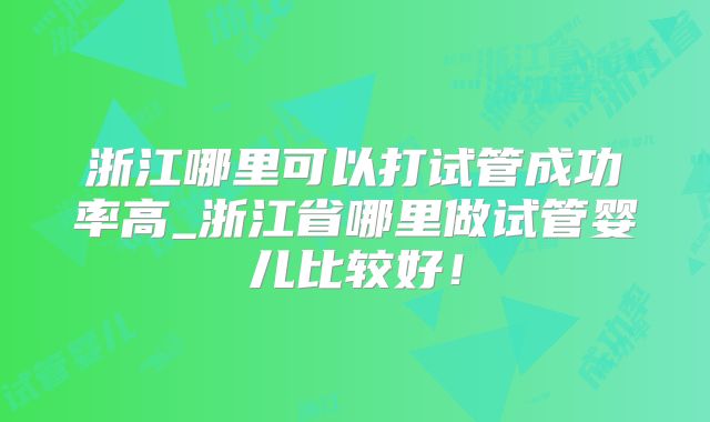 浙江哪里可以打试管成功率高_浙江省哪里做试管婴儿比较好!