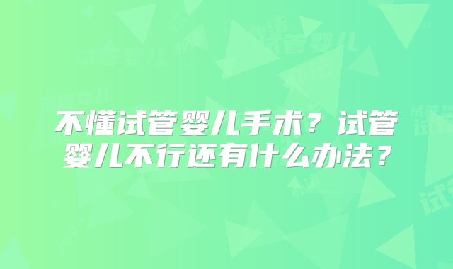不懂试管婴儿手术？试管婴儿不行还有什么办法？