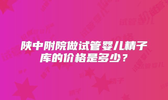 陕中附院做试管婴儿精子库的价格是多少？