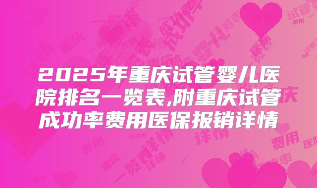 2025年重庆试管婴儿医院排名一览表,附重庆试管成功率费用医保报销详情