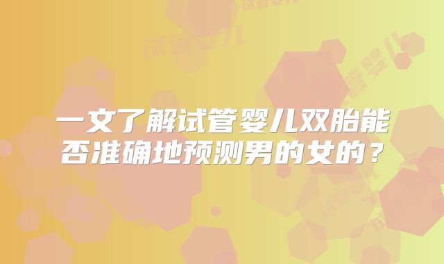 一文了解试管婴儿双胎能否准确地预测男的女的？