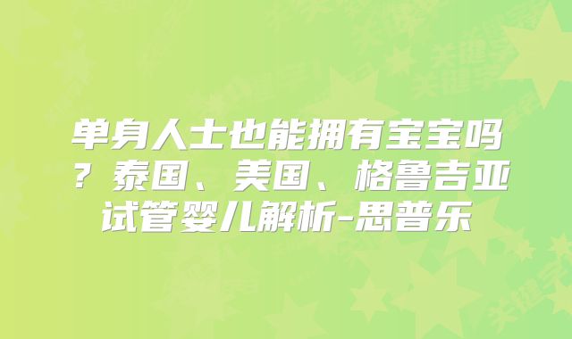 单身人士也能拥有宝宝吗?泰国、美国、格鲁吉亚试管婴儿解析-思普乐