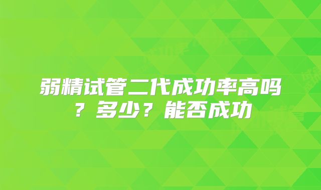 弱精试管二代成功率高吗？多少？能否成功