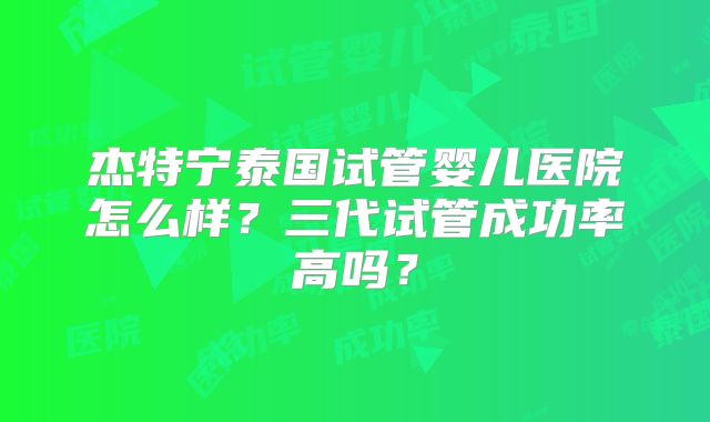 杰特宁泰国试管婴儿医院怎么样？三代试管成功率高吗？