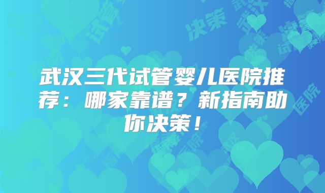 武汉三代试管婴儿医院推荐：哪家靠谱？新指南助你决策！