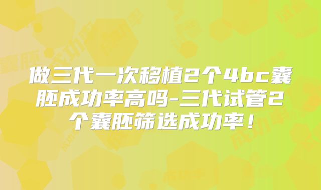 做三代一次移植2个4bc囊胚成功率高吗-三代试管2个囊胚筛选成功率！