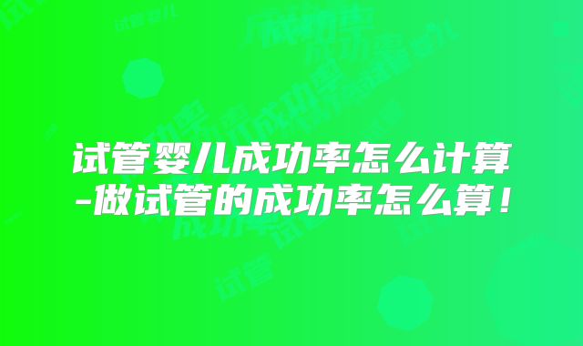 试管婴儿成功率怎么计算-做试管的成功率怎么算！