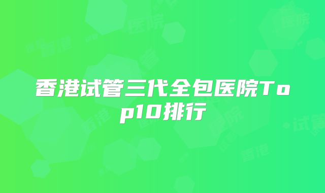 香港试管三代全包医院Top10排行
