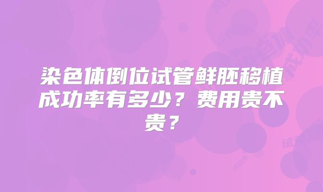 染色体倒位试管鲜胚移植成功率有多少？费用贵不贵？