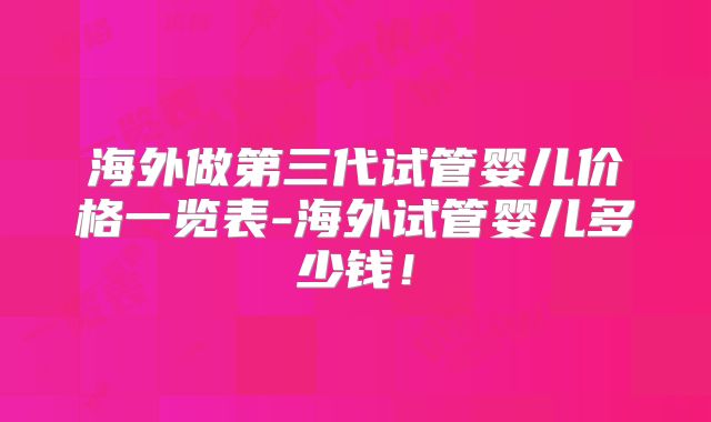 海外做第三代试管婴儿价格一览表-海外试管婴儿多少钱!