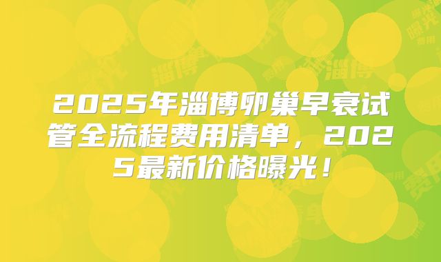 2025年淄博卵巢早衰试管全流程费用清单，2025最新价格曝光！