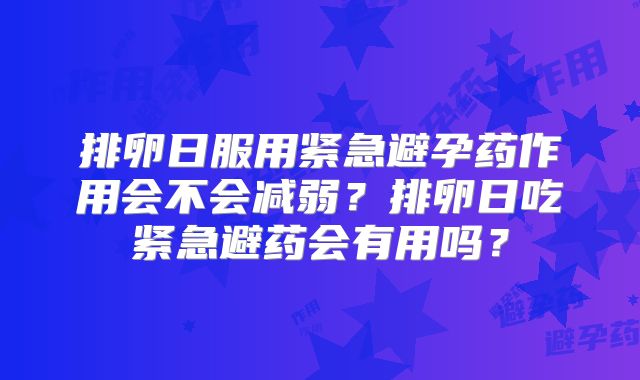 排卵日服用紧急避孕药作用会不会减弱？排卵日吃紧急避药会有用吗？