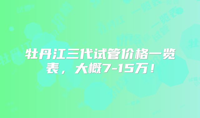 牡丹江三代试管价格一览表，大概7-15万！