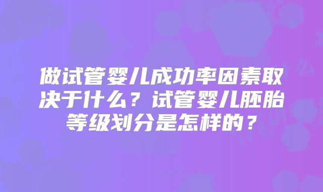 做试管婴儿成功率因素取决于什么？试管婴儿胚胎等级划分是怎样的？