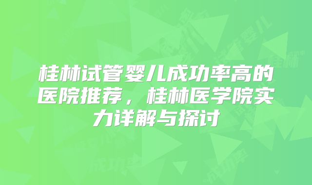 桂林试管婴儿成功率高的医院推荐，桂林医学院实力详解与探讨