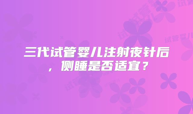 三代试管婴儿注射夜针后，侧睡是否适宜？