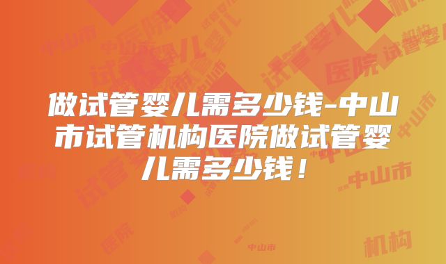 做试管婴儿需多少钱-中山市试管机构医院做试管婴儿需多少钱！