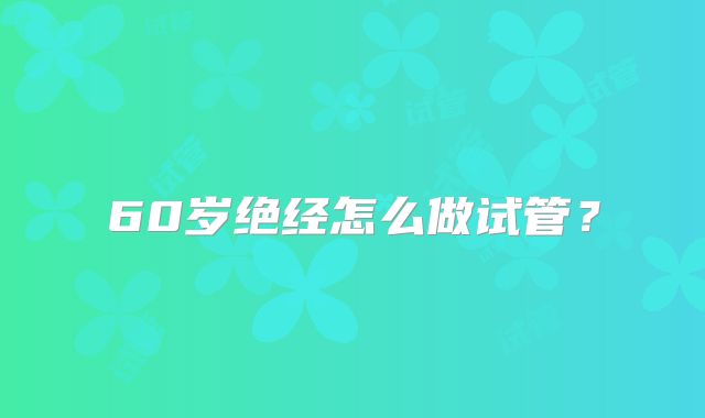 60岁绝经怎么做试管？