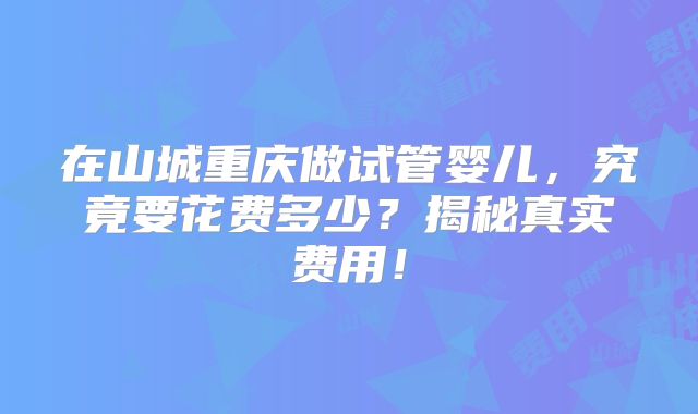 在山城重庆做试管婴儿,究竟要花费多少?揭秘真实费用!