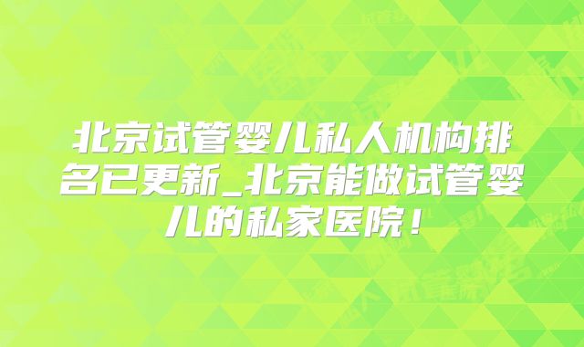 北京试管婴儿私人机构排名已更新_北京能做试管婴儿的私家医院!